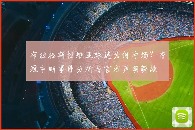 布拉格斯拉维亚球迷为何冲场?夺冠中断事件分析与官方声明解读