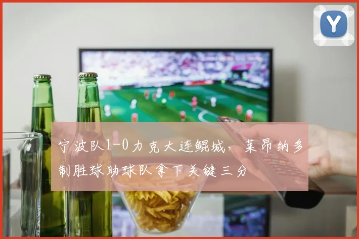 宁波队1-0力克大连鲲城,莱昂纳多制胜球助球队拿下关键三分
