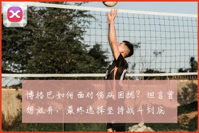 博格巴如何面对伤病困扰？坦言曾想放弃，最终选择坚持战斗到底