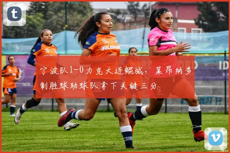 宁波队1-0力克大连鲲城,莱昂纳多制胜球助球队拿下关键三分