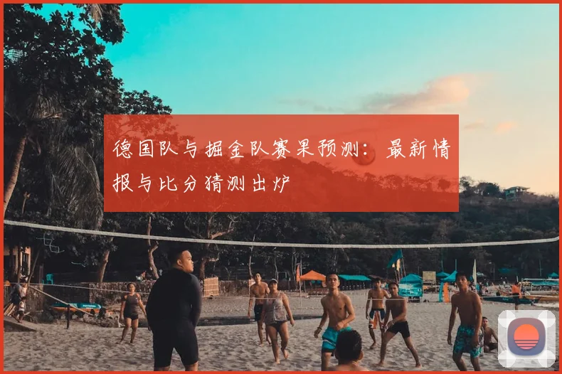 德国队与掘金队赛果预测:最新情报与比分猜测出炉