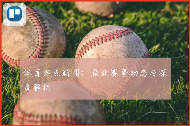 体育热点新闻：最新赛事动态与深度解析