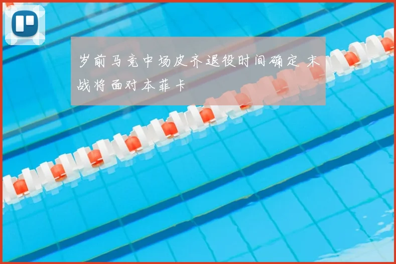 岁前马竞中场皮齐退役时间确定 末战将面对本菲卡