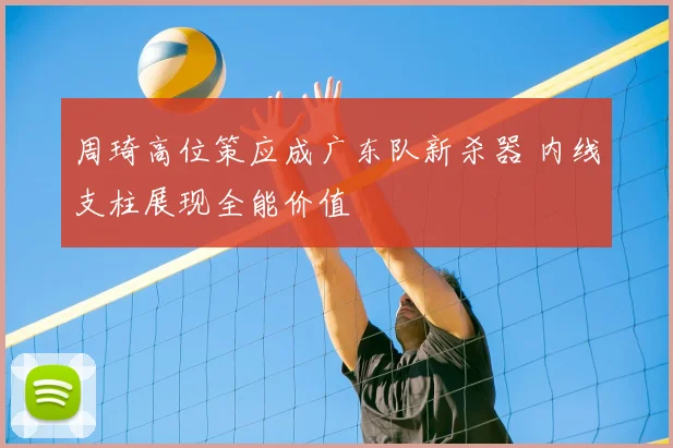 周琦高位策应成广东队新杀器 内线支柱展现全能价值