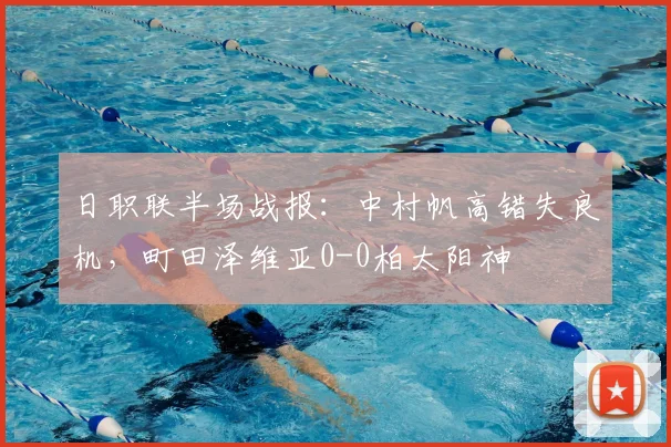 日职联半场战报：中村帆高错失良机，町田泽维亚0-0柏太阳神