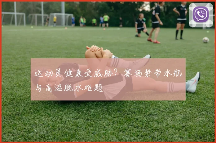 运动员健康受威胁?赛场禁带水瓶与高温脱水难题