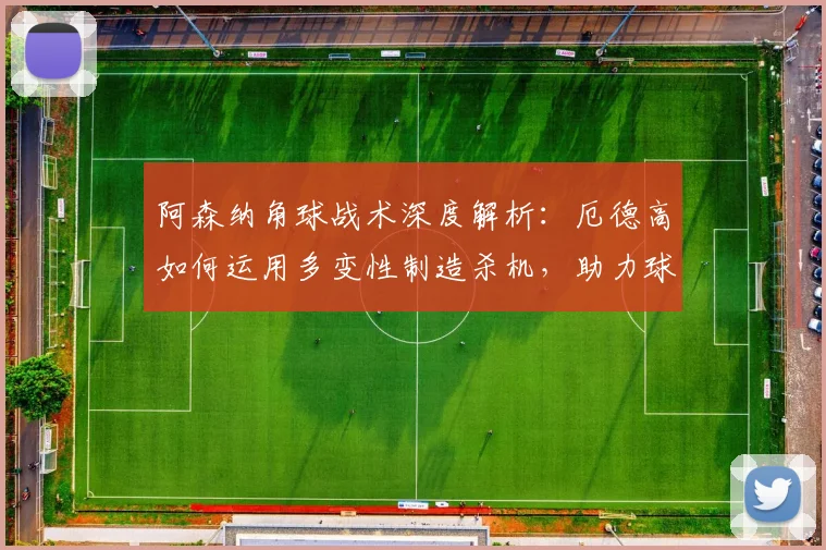 阿森纳角球战术深度解析:厄德高如何运用多变性制造杀机,助力球队冲刺2026赛季关键战