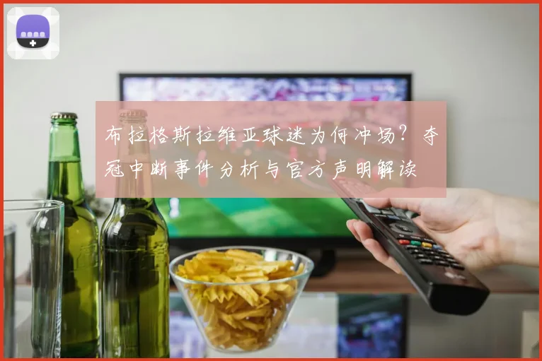 布拉格斯拉维亚球迷为何冲场？夺冠中断事件分析与官方声明解读