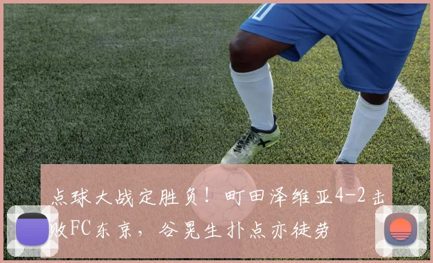 点球大战定胜负！町田泽维亚4-2击败FC东京，谷晃生扑点亦徒劳