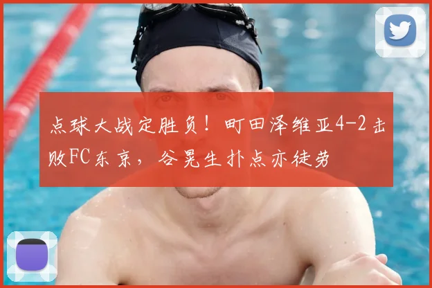 点球大战定胜负！町田泽维亚4-2击败FC东京，谷晃生扑点亦徒劳