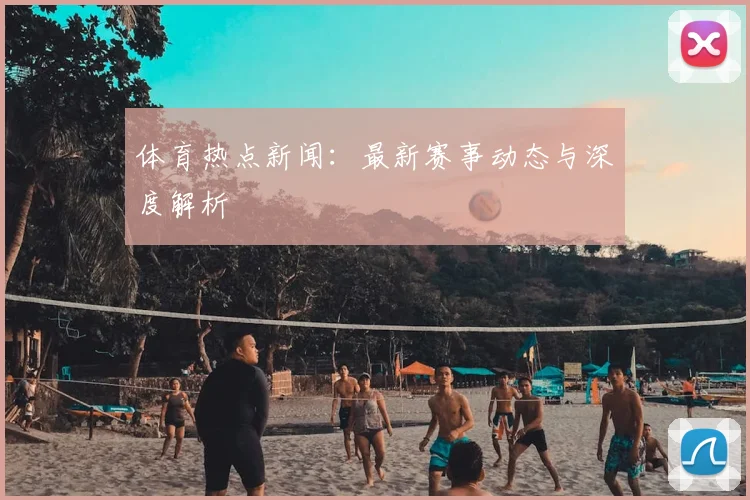 体育热点新闻：最新赛事动态与深度解析