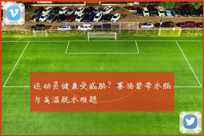 运动员健康受威胁?赛场禁带水瓶与高温脱水难题
