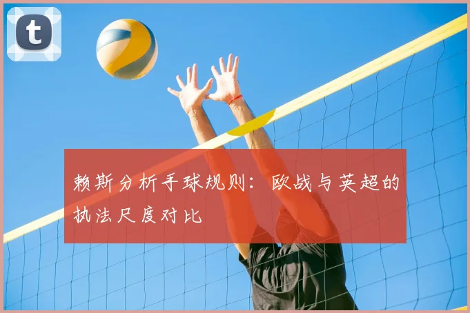 赖斯分析手球规则：欧战与英超的执法尺度对比