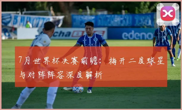 7月世界杯决赛前瞻：梅开二度球星与对阵阵容深度解析