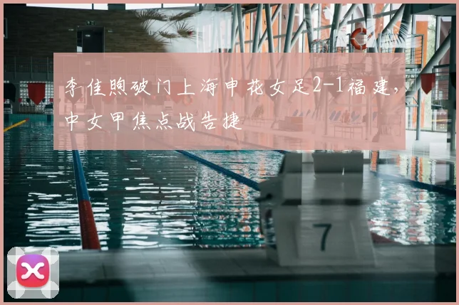 李佳煦破门上海申花女足2-1福建，中女甲焦点战告捷